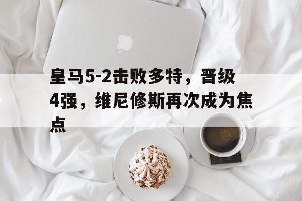 好博体育-包含皇马5-2击败多特，晋级4强，维尼修斯再次成为焦点的词条